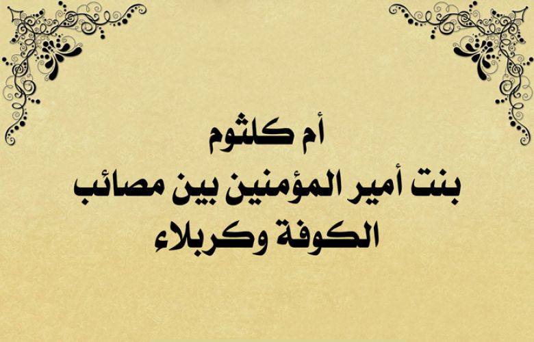 أم كلثوم بنت أمير المؤمنين بين مصائب الكوفة وكربلاء