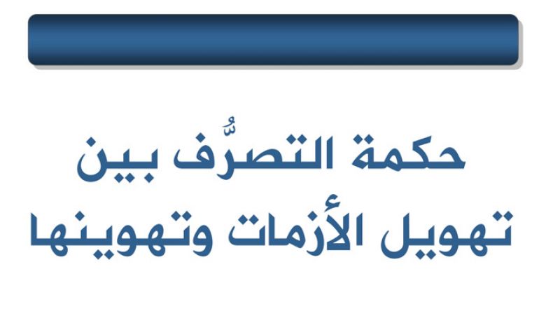 حكمة التصرُّف بين تهويل الأزمات وتهوينها