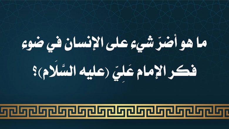 ما هو أضرّ شيء على الإنسان في ضوء فكر الإمام عَلِيّ (عليه السَّلَام)؟