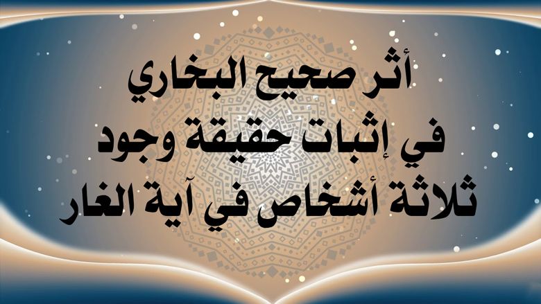 أثر صحيح البخاري في إثبات حقيقة وجود ثلاثة أشخاص في آية الغار