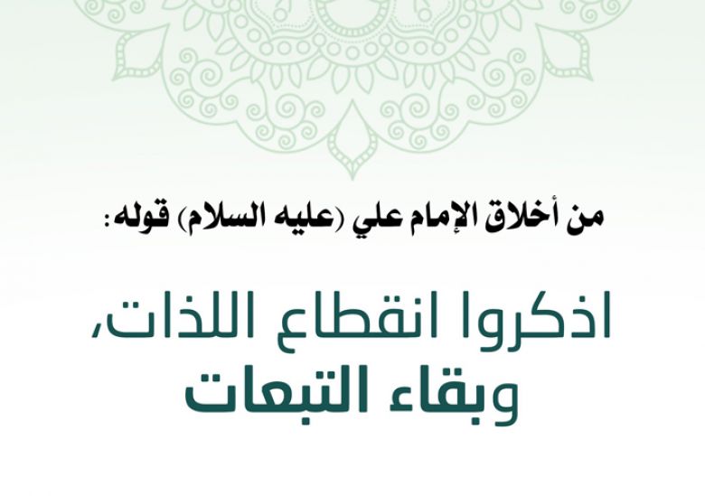 من أخلاق الإمام علي (عليه السلام) قوله: ((اذْكُرُوا انْقِطَاعَ اللذّاتِ وَبَقَاءَ التَّبِعَاتِ))