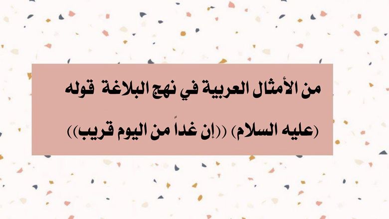 من الأمثال العربية في نهج البلاغة  قوله (عليه السلام) ((إن غداً من اليوم قريب))