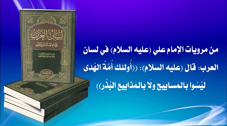 من مرويات الإمام علي (عليه السلام) في لسان العرب: قال (عليه السلام): ((أُولئك أُمَّةُ الهُدى لَيْسُوا بالمَساييح ولَا بالمَذاييع البُذُرِ))