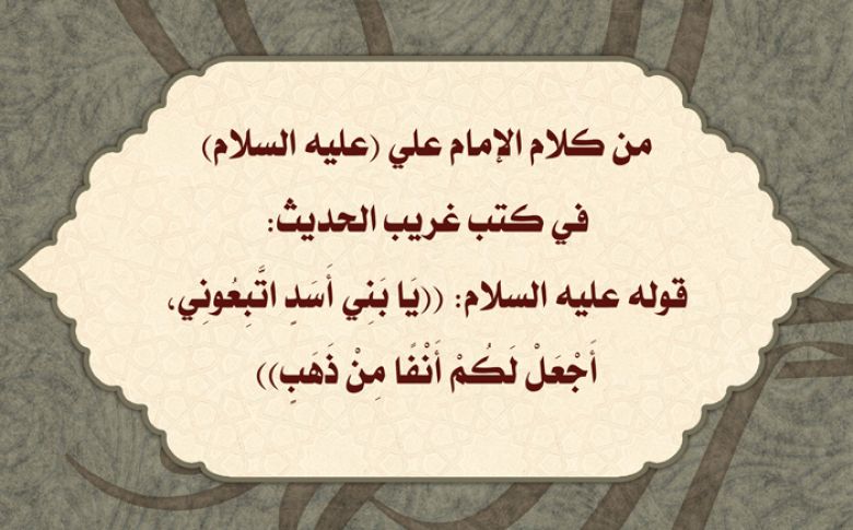 من كلام الإمام علي (عليه السلام) في كتب غريب الحديث: قوله عليه السلام: ((يَا بَنِي أَسَدٍ اتَّبِعُونِي، أَجْعَلْ لَكُمْ أَنْفًا مِنْ ذَهَبٍ))