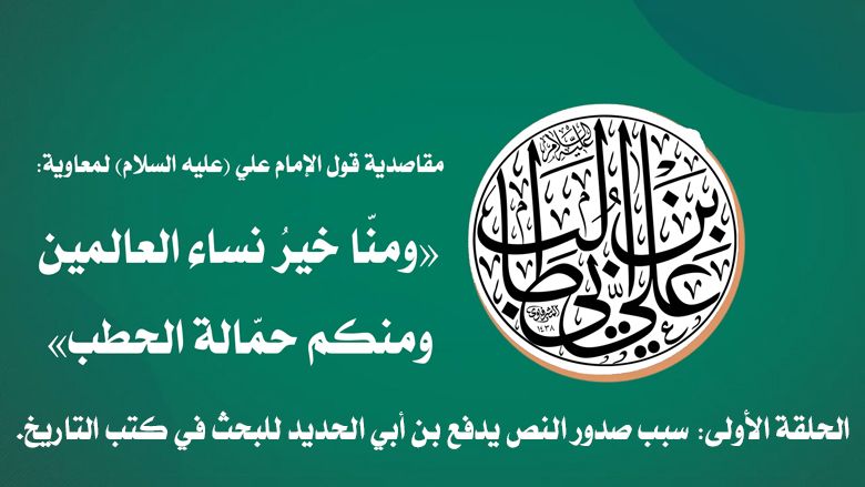 مقاصدية قول الإمام علي (عليه السلام) لمعاوية: «ومنّا خيرُ نساء العالمين ومنكم حمّالة الحطب» الحلقة الأولى: سبب صدور النص يدفع بن أبي الحديد للبحث في كتب التاريخ.