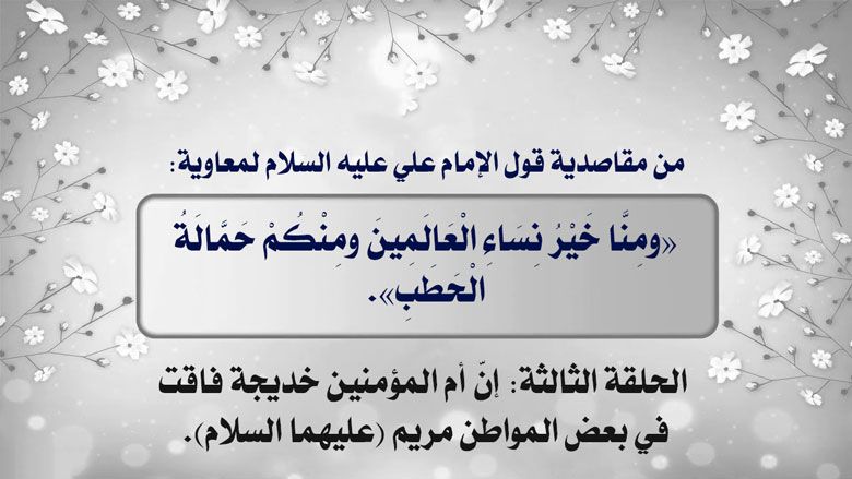 من مقاصدية قول الإمام علي عليه السلام لمعاوية: «ومِنَّا خَيْرُ نِسَاءِ الْعَالَمِينَ ومِنْكُمْ حَمَّالَةُ الْحَطَبِ». الحلقة الثالثة: إنّ أم المؤمنين خديجة فاقت في بعض المواطن مريم (عليهما السلام).