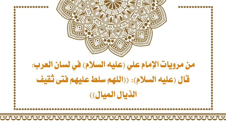 من مرويات الإمام علي (عليه السلام) في لسان العرب: قال (عليه السلام): ((اللهم سلط عليهم فتى ثقيف الذيال الميال))