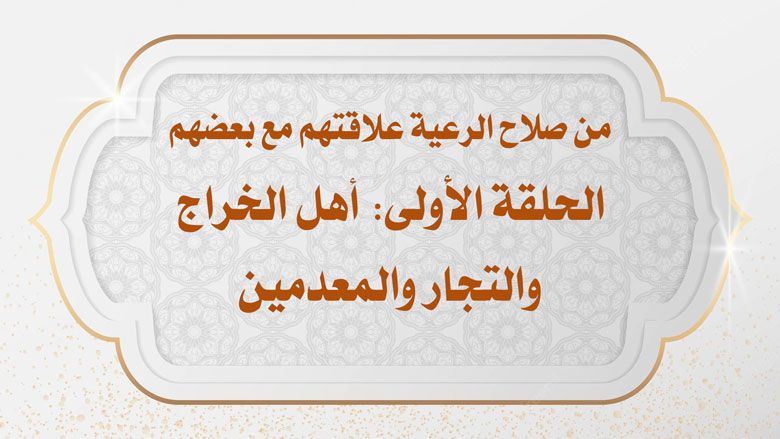من صلاح الرعية علاقتهم مع بعضهم / الحلقة الأولى: أهل الخراج والتجار والمعدمين