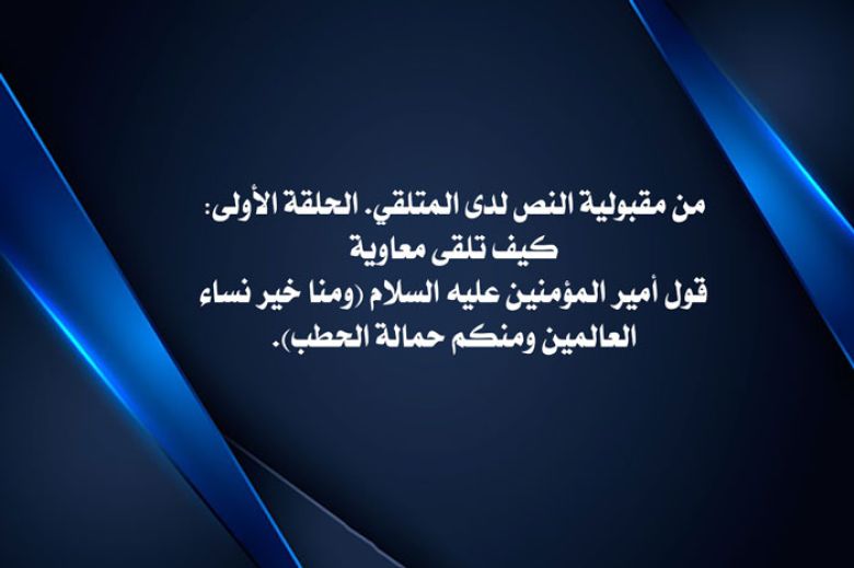 من مقبولية النص لدى المتلقي. الحلقة الأولى: كيف تلقى معاوية قول أمير المؤمنين عليه السلام (ومنا خير نساء العالمين ومنكم حمالة الحطب).