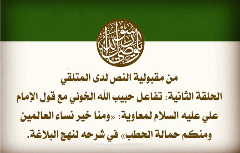 من مقبولية النص لدى المتلقي. الحلقة الثانية: تفاعل حبيب الله الخوئي مع قول الإمام علي عليه السلام لمعاوية : «ومنا خير نساء العالمين ومنكم حمالة الحطب» في شرحه لنهج البلاغة.