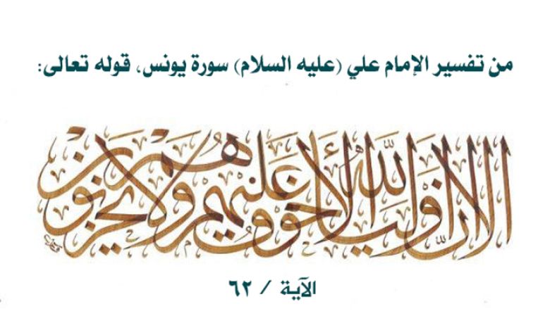 من تفسير الإمام علي (عليه السلام) سورة يونس، قوله تعالى: [أَلَا إِنَّ أَوْلِيَاءَ اللَّهِ لَا خَوْفٌ عَلَيْهِمْ وَلَا هُمْ يَحْزَنُونَ] الآية /62