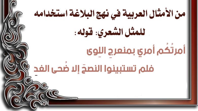 من الأمثال العربية في نهج البلاغة استخدامه للمثل الشعري: قوله: أمرتُكُم أمري بمنعرجِ اللِوى            فلم تستبينوا النصحَ إلا ضُحى الغدِ