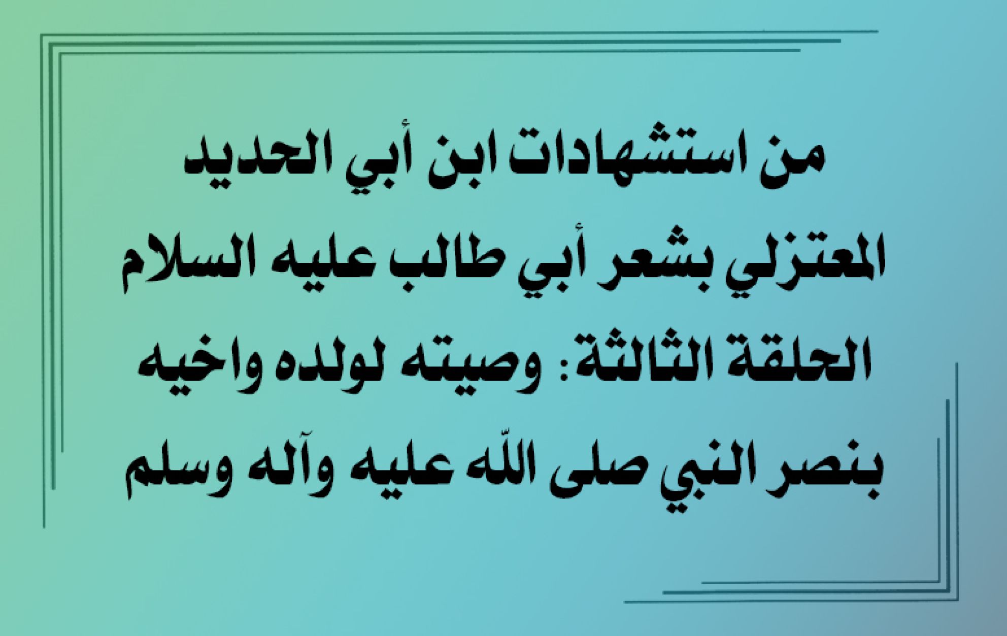 من استشهادات ابن أبي الحديد المعتزلي بشعر أبي طالب عليه السلام الحلقة الثالثة: وصيته لولده واخيه بنصر النبي صلى الله عليه وآله وسلم