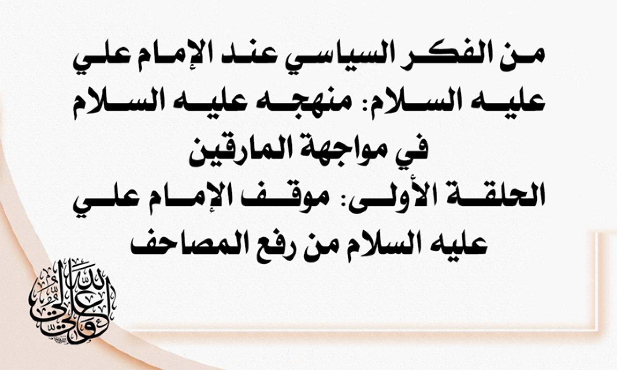من الفكر السياسي عند الإمام علي عليه السلام: منهجه عليه السلام في مواجهة المارقين. / الحلقة الأولى: موقف الإمام علي عليه السلام من رفع المصاحف