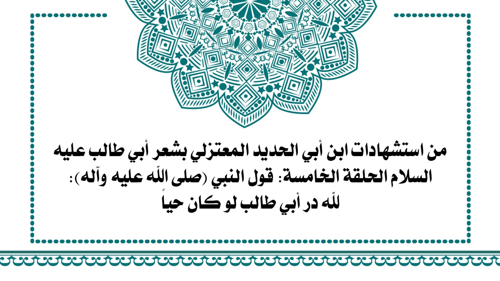 من استشهادات ابن أبي الحديد المعتزلي بشعر أبي طالب عليه السلام الحلقة الخامسة: قول النبي (صلى الله عليه وآله): لله در أبي طالب لو كان حياً