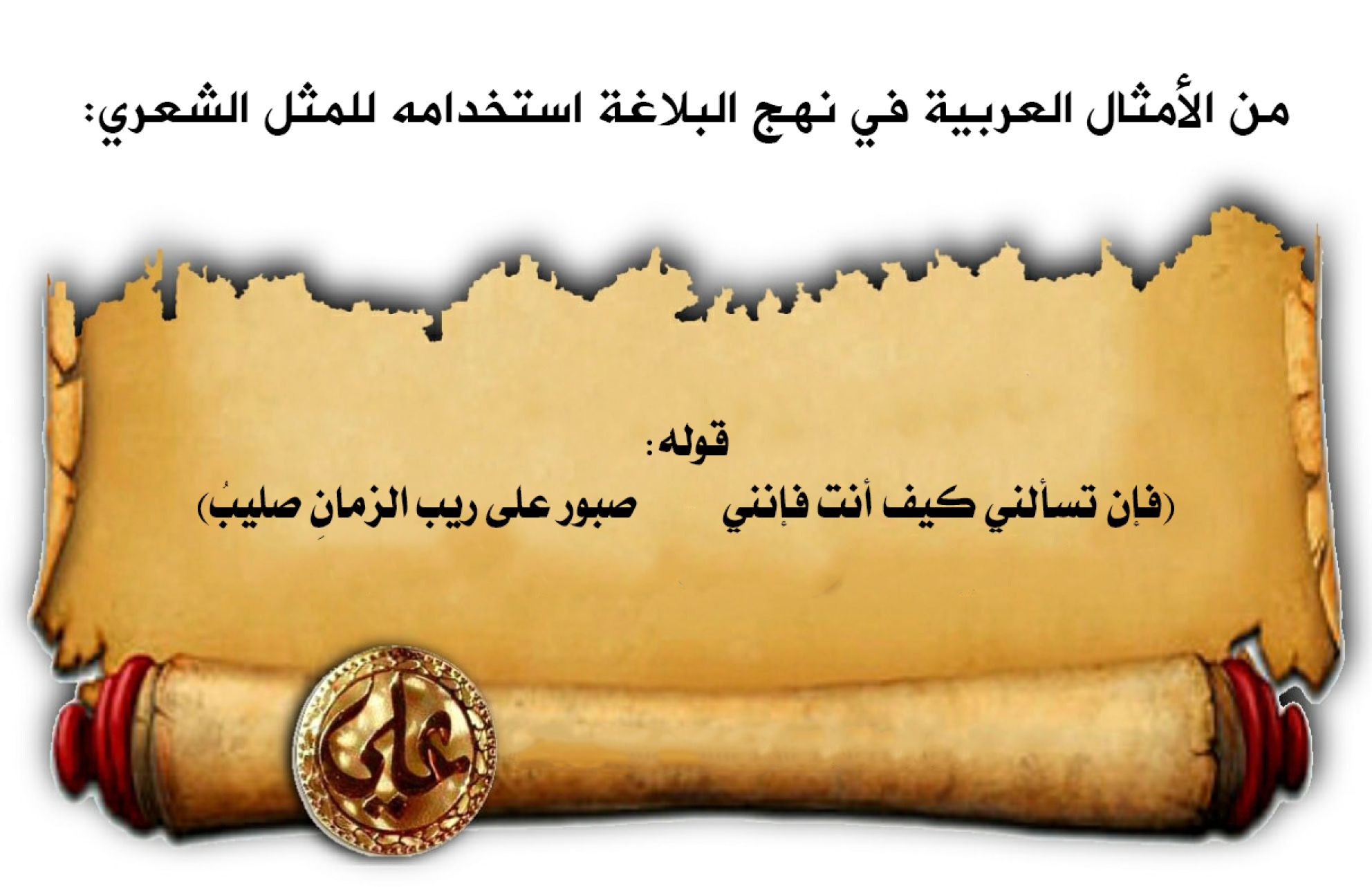 من الأمثال العربية في نهج البلاغة استخدامه للمثل الشعري: قوله: (فإن تسألني كيف أنت فإنني          صبور على ريب الزمانِ صليبُ)