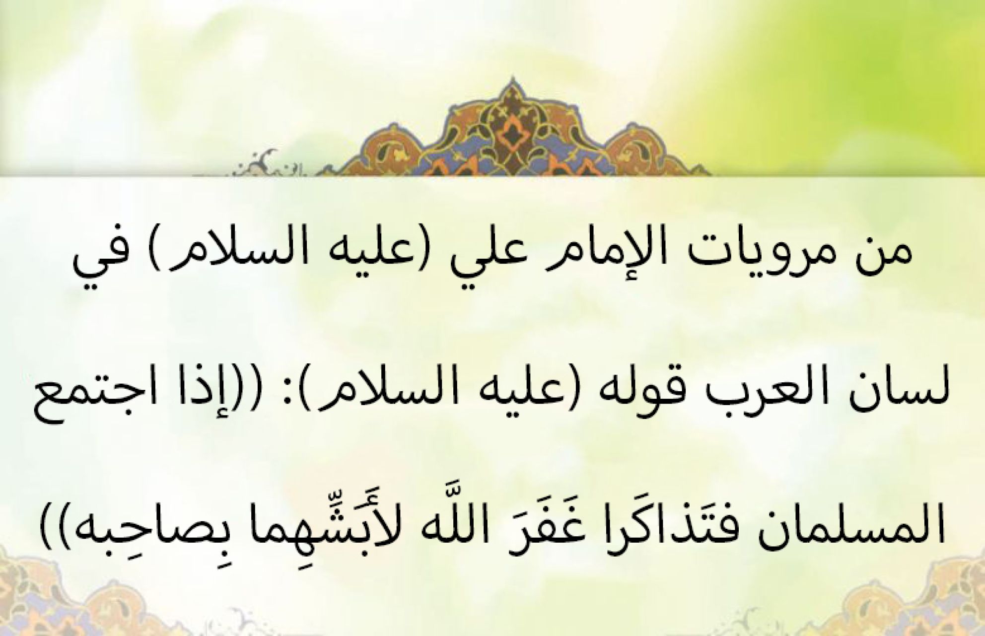 من مرويات الإمام علي (عليه السلام) في لسان العرب قوله (عليه السلام): ((إذا اجتمع المسلمان فتَذاكَرا غَفَرَ اللَّه لأَبَشِّهِما بِصاحِبه))