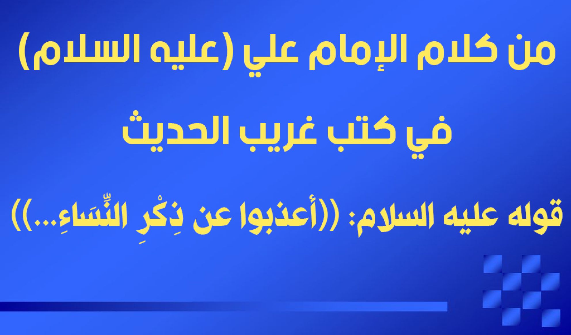 من كلام الإمام علي (عليه السلام) في كتب غريب الحديث قوله عليه السلام: ((أعذبوا عن ذِكْرِ النِّسَاءِ...))