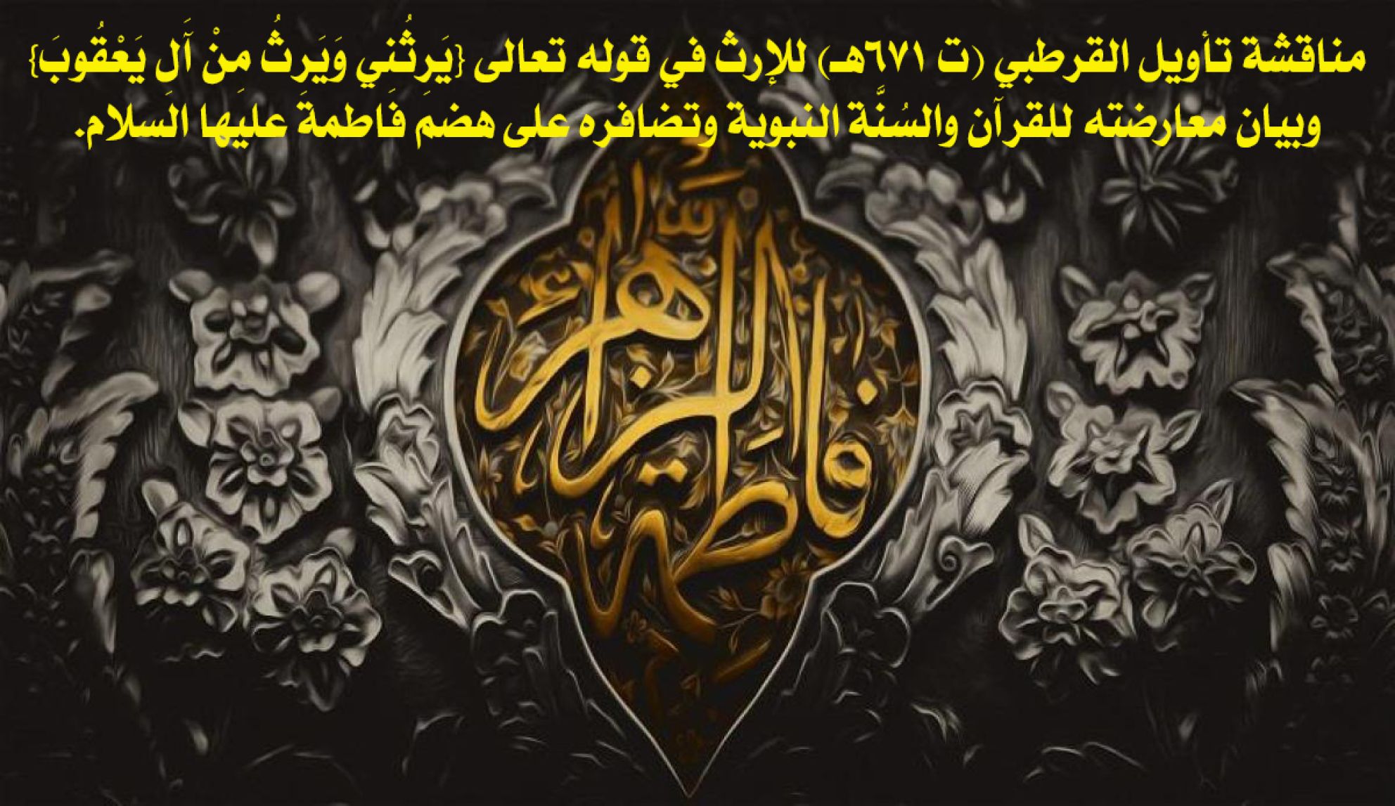 مناقشة تأويل القرطبي (ت 671هـ) للإرث في قوله تعالى {يَرِثُنِي وَيَرِثُ مِنْ آَلِ يَعْقُوبَ} وبيان معارضته للقرآن والسُنَّة النبوية وتضافره على هضم فاطمة عليها السلام.