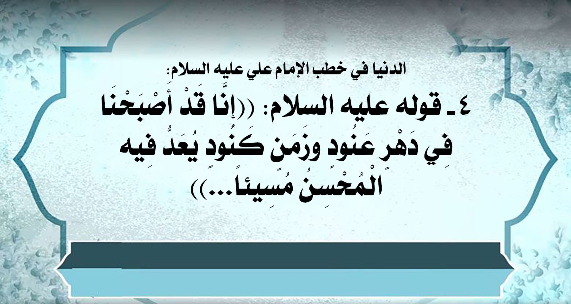 الدنيا في خطب الإمام علي عليه السلام: 4- قوله عليه السلام: ((إِنَّا قَدْ أَصْبَحْنَا فِي دَهْرٍ عَنُودٍ وزَمَنٍ كَنُودٍ يُعَدُّ فِيه الْمُحْسِنُ مُسِيئاً...))