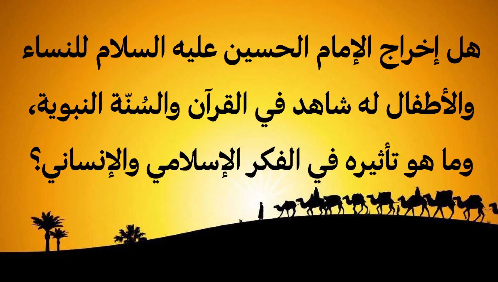 هل إخراج الإمام الحسين عليه السلام للنساء والأطفال له شاهد في القرآن والسُنّة النبوية، وما هو تأثيره في الفكر الإسلامي والإنساني؟