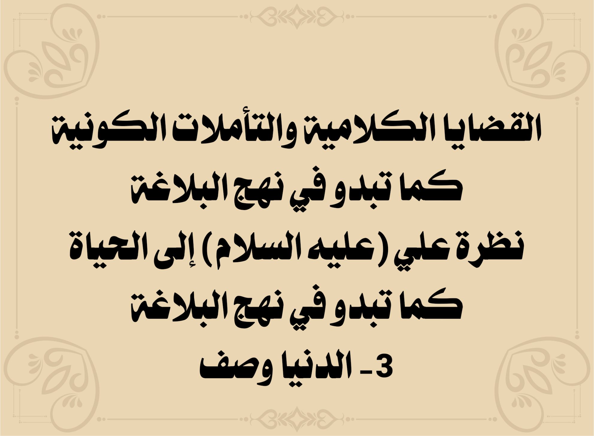 القضايا الكلامية والتأملات الكونية كما تبدو في نهج البلاغة نظرة علي (عليه السلام) إلى الحياة كما تبدو في نهج البلاغة 3- الدنيا وصف